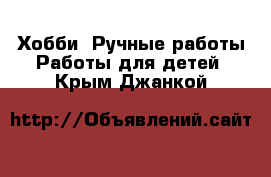 Хобби. Ручные работы Работы для детей. Крым,Джанкой